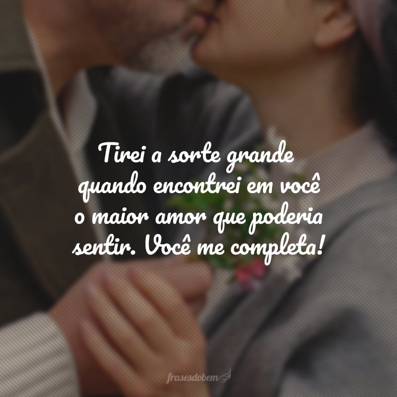 Tirei a sorte grandequando encontrei em você o maior amor que poderia sentir. Você me completa!