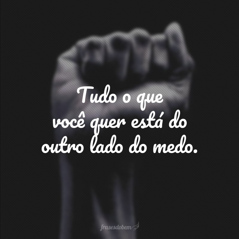 Tudo o que você quer está do outro lado do medo.