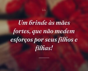 Um brinde às mães fortes, que não medem esforços por seus filhos e filhas!