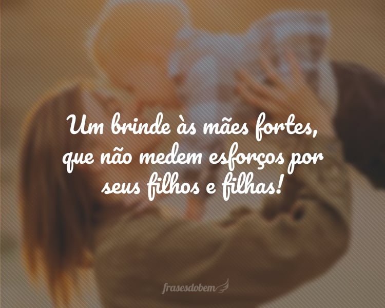 Um brinde às mães fortes, que não medem esforços por seus filhos e filhas!