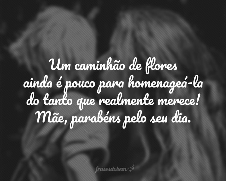 Um caminhão de flores ainda é pouco para homenageá-la do tanto que realmente merece! Mãe, parabéns pelo seu dia.