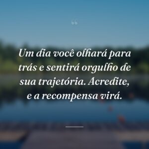 Um dia você olhará para trás e sentirá orgulho de sua trajetória. Acredite, e a recompensa virá.