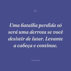 Uma batalha perdida só será uma derrota se você desistir de lutar. Levante a cabeça e continue.