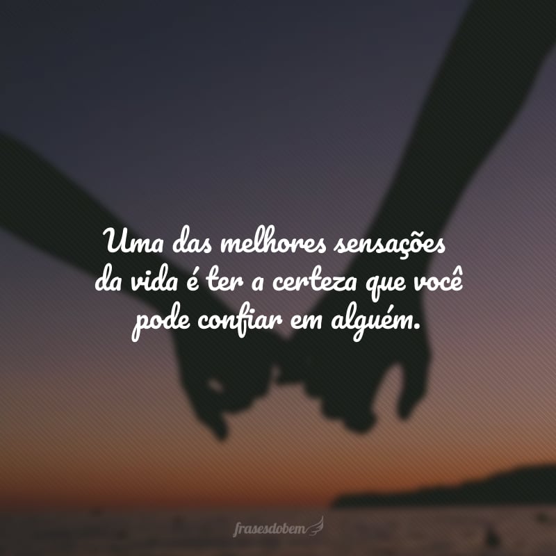 Uma das melhores sensações da vida é ter a certeza que você pode confiar em alguém.