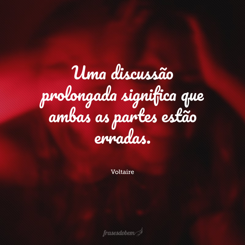 Uma discussão prolongada significa que ambas as partes estão erradas.