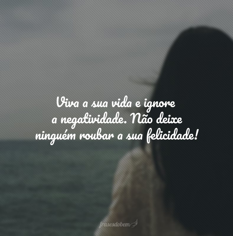 Viva a sua vida e ignore a negatividade. Não deixe ninguém roubar a sua felicidade!