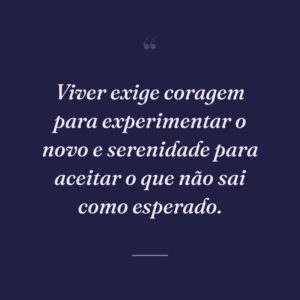 Viver exige coragem para experimentar o novo e serenidade para aceitar o que não sai como esperado.