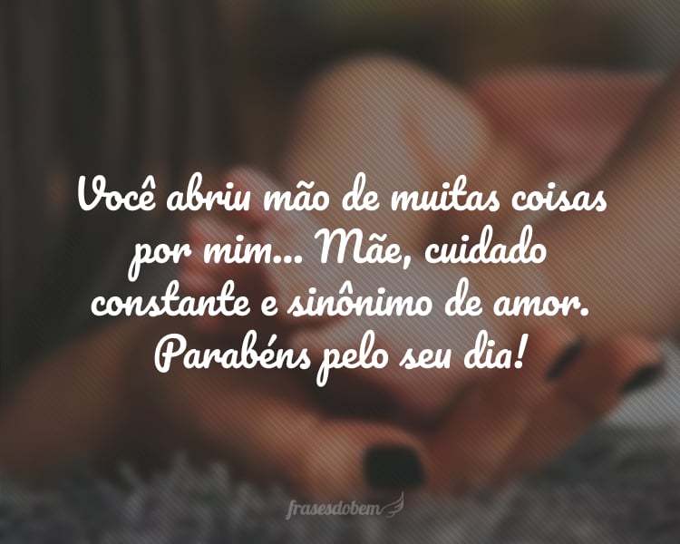 Você abriu mão de muitas coisas por mim... Mãe, cuidado constante e sinônimo de amor. Parabéns pelo seu dia!