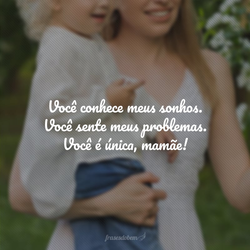 Você conhece meus sonhos. Você sente meus problemas. Você é única, mamãe!
