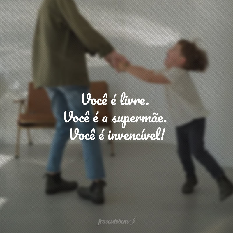 Você é livre. Você é a supermãe. Você é invencível!