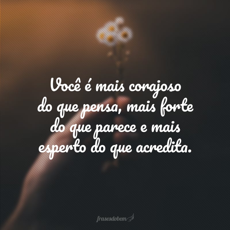 Você é mais corajoso do que pensa, mais forte do que parece e mais esperto do que acredita.