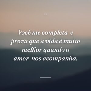 Você me completa
e prova que a vida é muito melhor quando o amor
nos acompanha.
