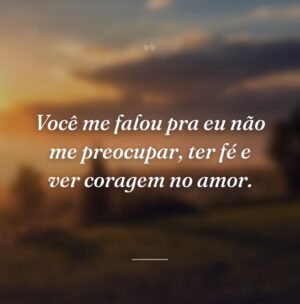 Você me falou pra eu não me preocupar, ter fé e ver coragem no amor.
