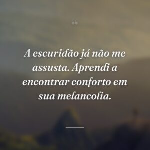 A escuridão já não me assusta. Aprendi a encontrar conforto em sua melancolia.