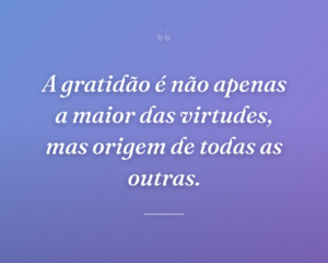 A gratidão é não apenas a maior das virtudes, mas origem de todas as outras.