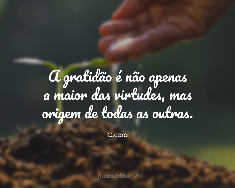 A gratidão é não apenas a maior das virtudes, mas origem de todas as outras.