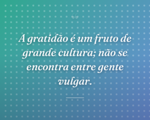 A gratidão é um fruto de grande cultura; não se encontra entre gente vulgar.