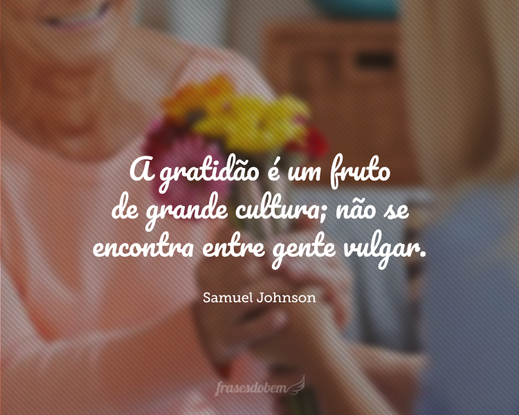 A gratidão é um fruto de grande cultura; não se encontra entre gente vulgar.