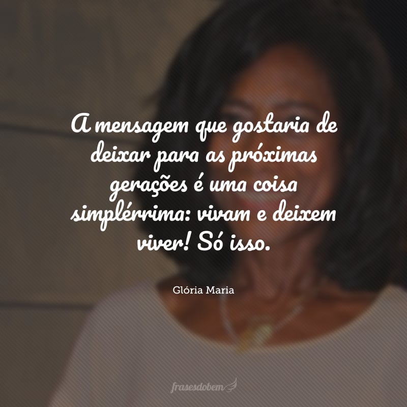 A mensagem que gostaria de deixar para as próximas gerações é uma coisa simplérrima: vivam e deixem viver! Só isso. 