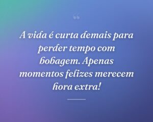 A vida é curta demais para perder tempo com bobagem. Apenas momentos felizes merecem hora extra!