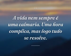 A vida nem sempre é uma calmaria. Uma hora complica, mas logo tudo se resolve.