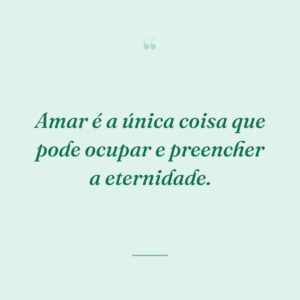 Amar é a única coisa que pode ocupar e preencher a eternidade.