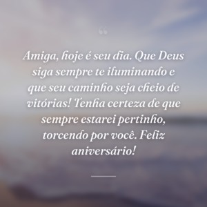 Amiga, hoje é seu dia. Que Deus siga sempre te iluminando e que seu caminho seja cheio de vitórias! Tenha certeza de que sempre estarei pertinho, torcendo por você. Feliz aniversário!