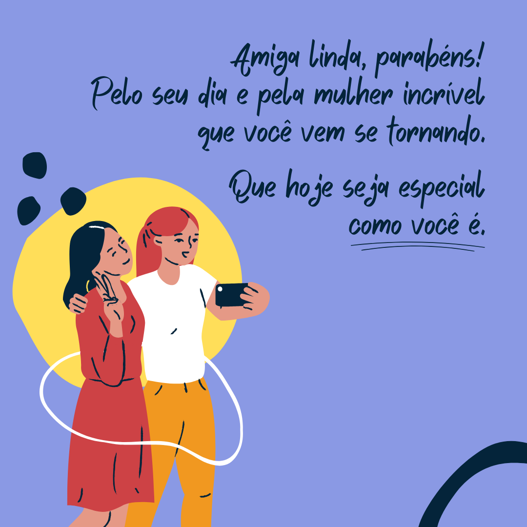 Amiga linda, parabéns! Pelo seu dia e pela mulher incrível que você vem se tornando. Adoro te ver feliz, conquistando tudo o que merece e sempre sonhou. Feliz aniversário! Que hoje seja especial como você é.