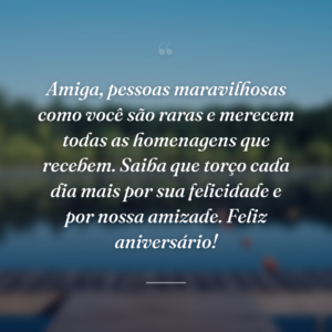 Amiga, pessoas maravilhosas como você são raras e merecem todas as homenagens que recebem. Saiba que torço cada dia mais por sua felicidade e por nossa amizade. Feliz aniversário!