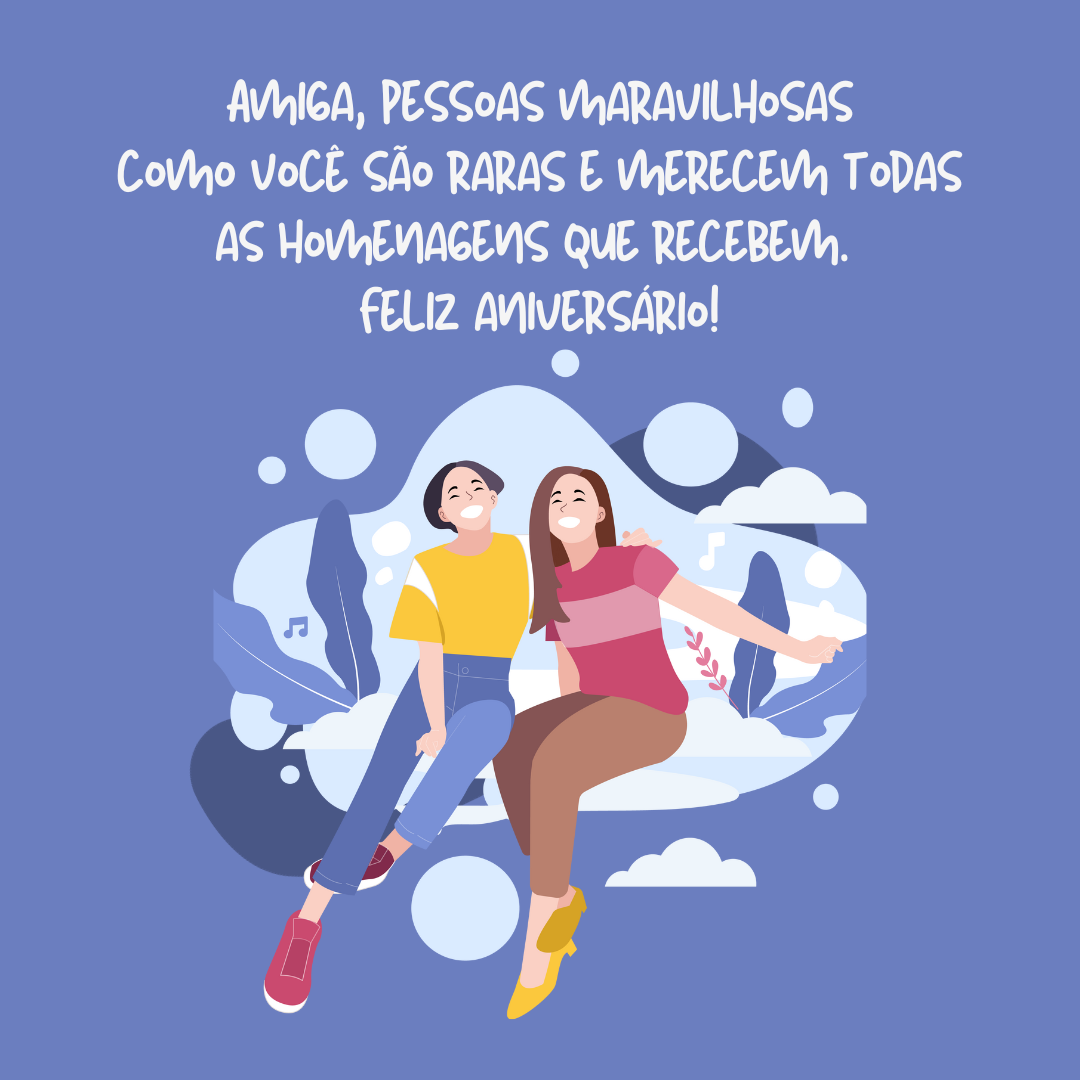 Amiga, pessoas maravilhosas como você são raras e merecem todas as homenagens que recebem. Saiba que torço cada dia mais por sua felicidade e por nossa amizade. Feliz aniversário!