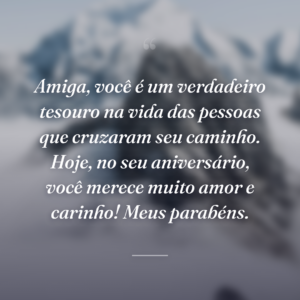 Amiga, você é um verdadeiro tesouro na vida das pessoas que cruzaram seu caminho. Hoje, no seu aniversário, você merece muito amor e carinho! Meus parabéns.