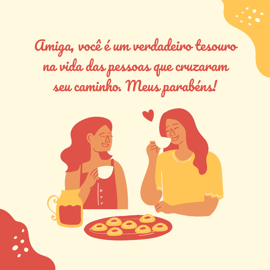 Amiga, você é um verdadeiro tesouro na vida das pessoas que cruzaram seu caminho. Hoje, no seu aniversário, você merece muito amor e carinho! Meus parabéns.