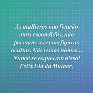 As mulheres não ficarão mais escondidas, não permaneceremos figuras ocultas. Nós temos nomes… Nunca se esqueçam disso! Feliz Dia da Mulher.
