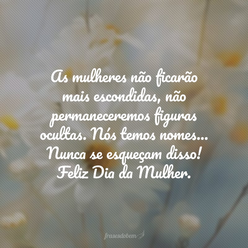 As mulheres não ficarão mais escondidas, não permaneceremos figuras ocultas. Nós temos nomes… Nunca se esqueçam disso! Feliz Dia da Mulher.