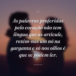 As palavras proferidas pelo coração não tem língua que as articule, retém-nas um nó na garganta e só nos olhos é que se podem ler.