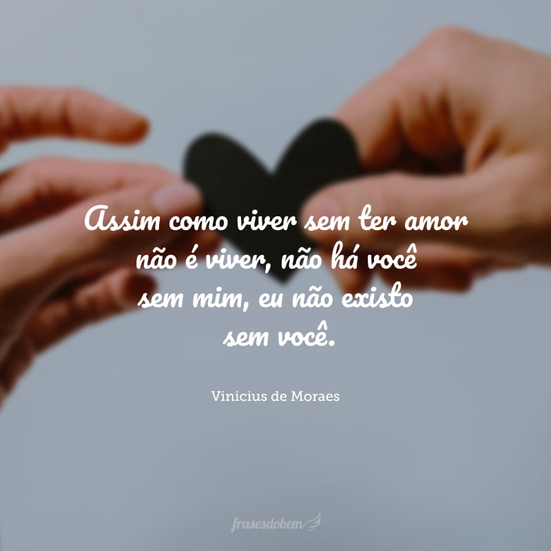 Assim como viver sem ter amor não é viver, não há você sem mim, eu não existo sem você.