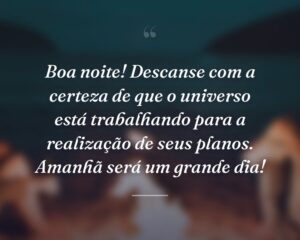 Boa noite! Descanse com a certeza de que o universo está trabalhando para a realização de seus planos. Amanhã será um grande dia!