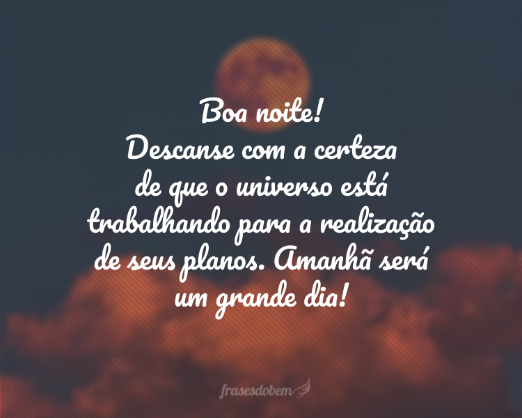 Boa noite! Descanse com a certeza de que o universo está trabalhando para a realização de seus planos. Amanhã será um grande dia!