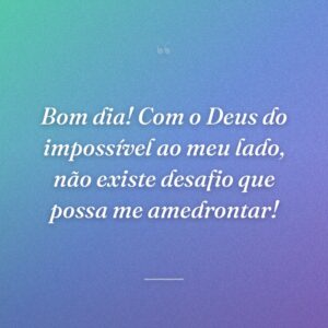 Bom dia! Com o Deus do impossível ao meu lado, não existe desafio que possa me amedrontar!