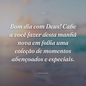 Bom dia com Deus! Cabe a você fazer desta manhã nova em folha uma coleção de momentos abençoados e especiais.