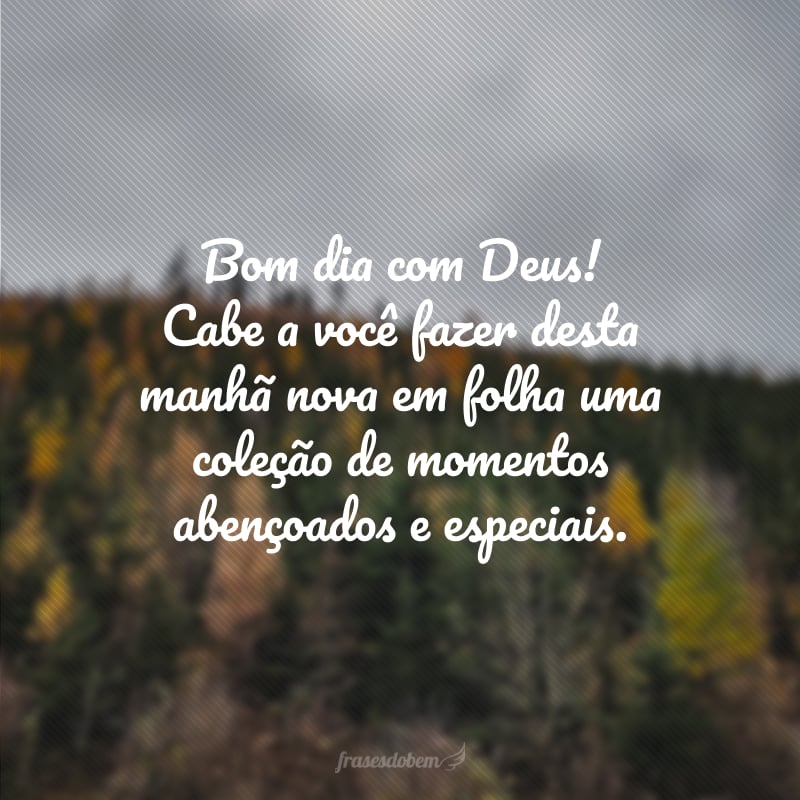 Bom dia com Deus! Cabe a você fazer desta manhã nova em folha uma coleção de momentos abençoados e especiais.