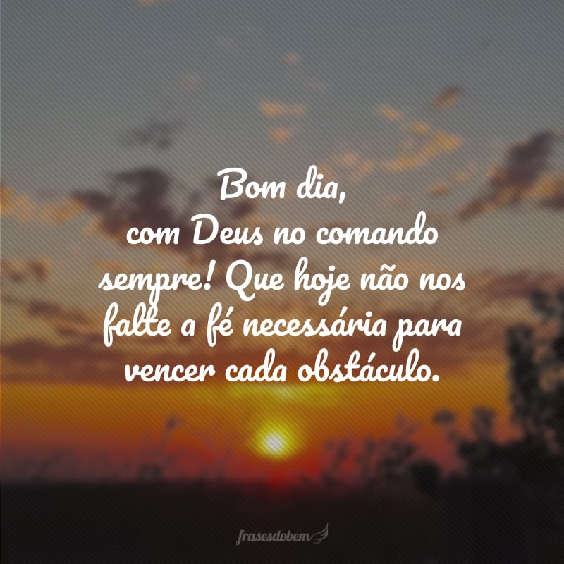 Bom dia, com Deus no comando sempre! Que hoje não nos falte a fé necessária para vencer cada obstáculo.