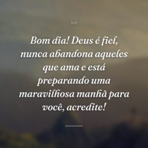 Bom dia! Deus é fiel, nunca abandona aqueles que ama e está preparando uma maravilhosa manhã para você, acredite!