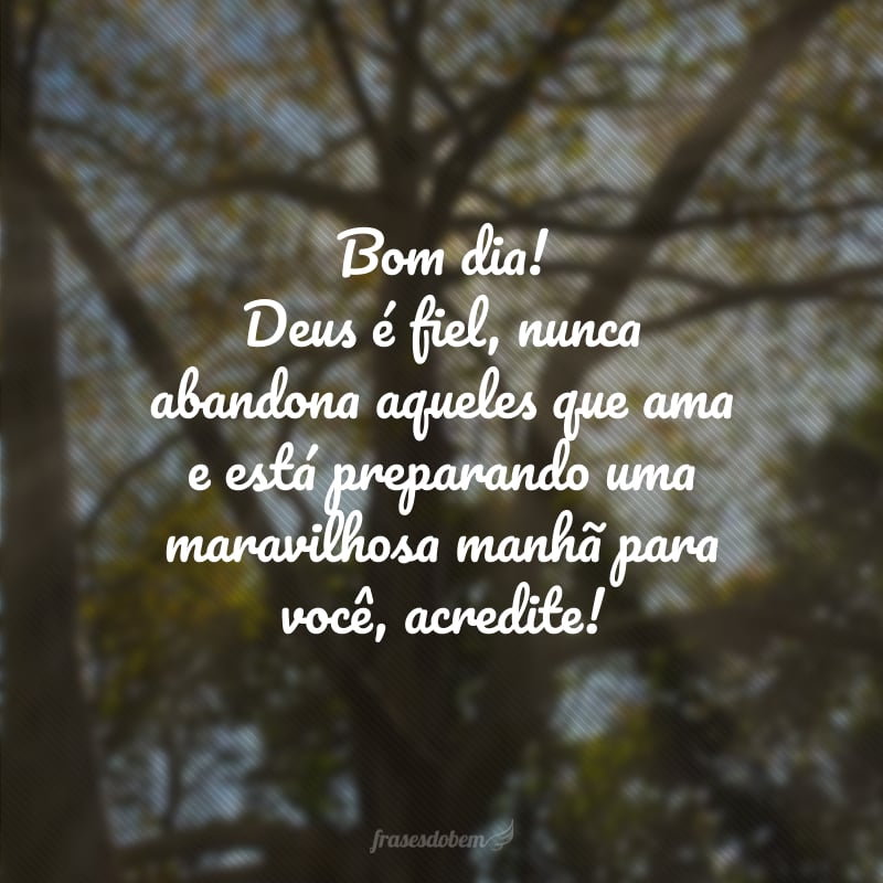 Bom dia! Deus é fiel, nunca abandona aqueles que ama e está preparando uma maravilhosa manhã para você, acredite!