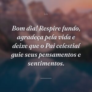 Bom dia! Respire fundo, agradeça pela vida e deixe que o Pai celestial guie seus pensamentos e sentimentos.