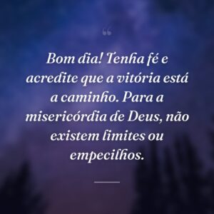 Bom dia! Tenha fé e acredite que a vitória está a caminho. Para a misericórdia de Deus, não existem limites ou empecilhos.