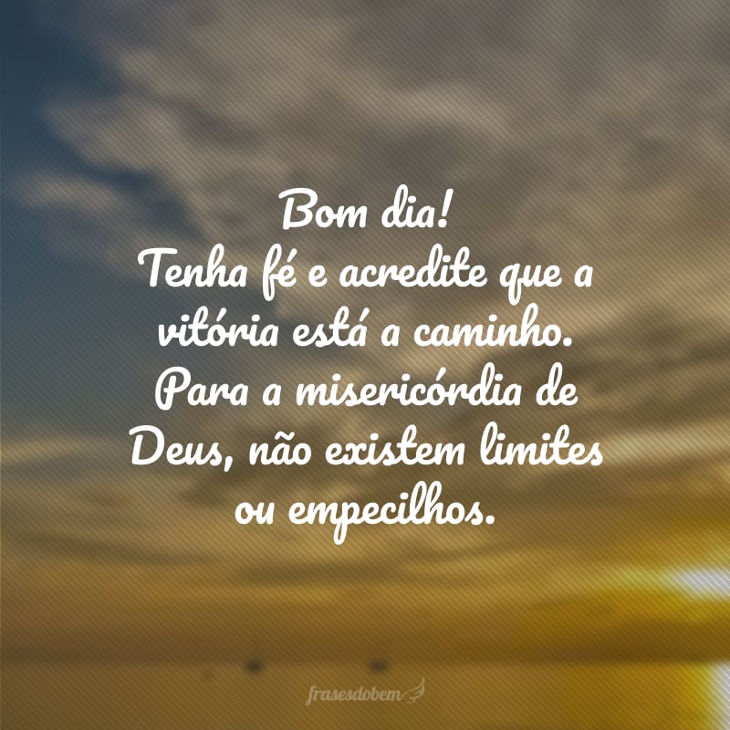 Bom dia! Tenha fé e acredite que a vitória está a caminho. Para a misericórdia de Deus, não existem limites ou empecilhos.