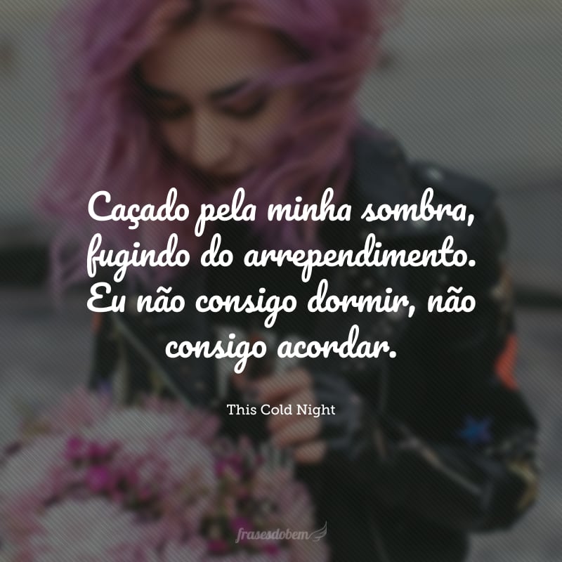 Caçado pela minha sombra, fugindo do arrependimento. Eu não consigo dormir, não consigo acordar.