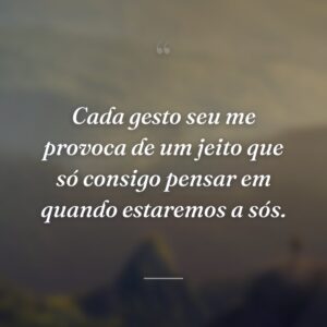Cada gesto seu me provoca de um jeito que só consigo pensar em quando estaremos a sós.