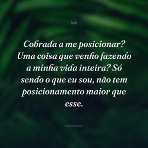 Cobrada a me posicionar? Uma coisa que venho fazendo a minha vida inteira? Só sendo o que eu sou, não tem posicionamento maior que esse.